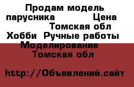 Продам модель парусника viktori › Цена ­ 280 000 - Томская обл. Хобби. Ручные работы » Моделирование   . Томская обл.